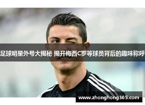足球明星外号大揭秘 揭开梅西C罗等球员背后的趣味称呼