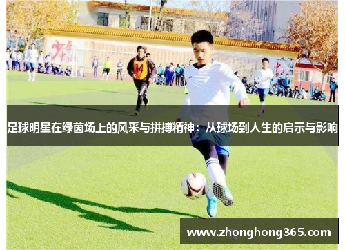 足球明星在绿茵场上的风采与拼搏精神：从球场到人生的启示与影响