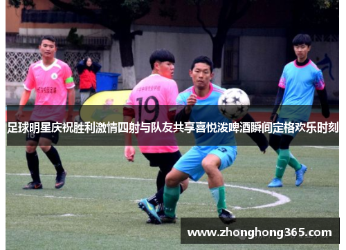 足球明星庆祝胜利激情四射与队友共享喜悦泼啤酒瞬间定格欢乐时刻