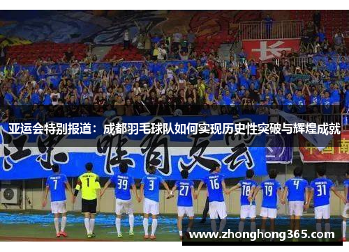 亚运会特别报道：成都羽毛球队如何实现历史性突破与辉煌成就