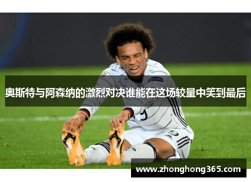 奥斯特与阿森纳的激烈对决谁能在这场较量中笑到最后