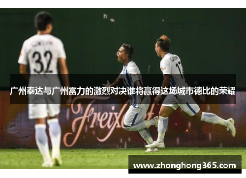 广州泰达与广州富力的激烈对决谁将赢得这场城市德比的荣耀
