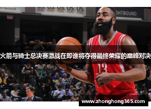 火箭与骑士总决赛激战在即谁将夺得最终荣耀的巅峰对决