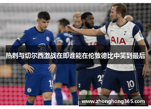 热刺与切尔西激战在即谁能在伦敦德比中笑到最后