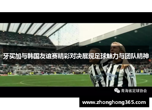 牙买加与韩国友谊赛精彩对决展现足球魅力与团队精神
